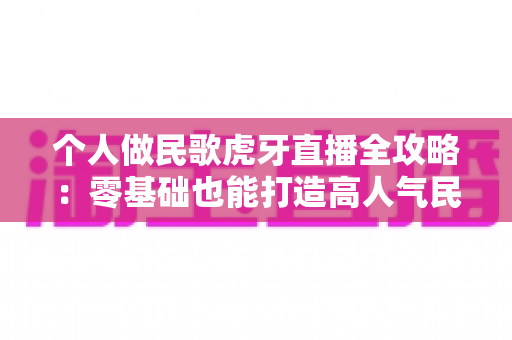 个人做民歌虎牙直播全攻略：零基础也能打造高人气民歌直播间