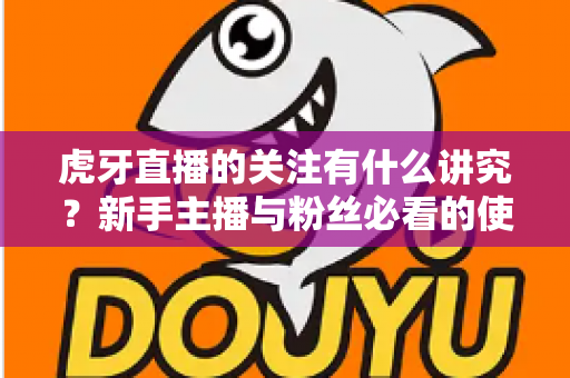 虎牙直播的关注有什么讲究？新手主播与粉丝必看的使用指南与避坑技巧