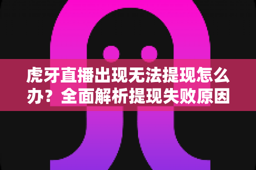 虎牙直播出现无法提现怎么办?全面解析提现失败原因与高效解决指南 虎牙直播出现无法提现怎么办?全面解析提现失败原因与高效解决指南