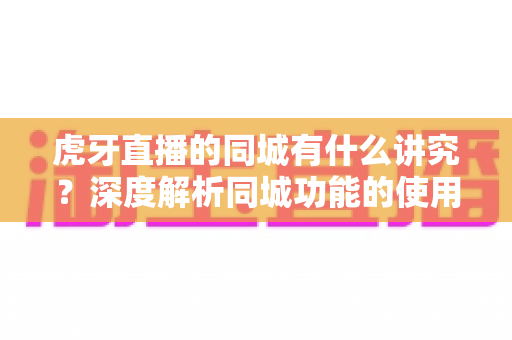 虎牙直播的同城有什么讲究？深度解析同城功能的使用技巧、流量逻辑与避坑指南