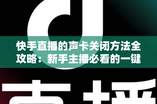 快手直播的声卡关闭方法全攻略：新手主播必看的一键静音操作指南