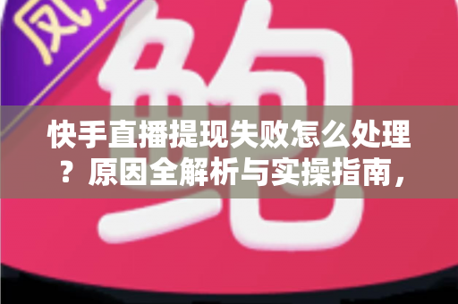 快手直播提现失败怎么处理?原因全解析与实操指南,让每一笔收益顺利到账 快手直播提现失败怎么处理?原因全解析与实操指南,让每一笔收益顺利到账