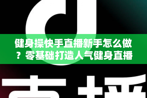 健身操快手直播新手怎么做?零基础打造人气健身直播间的实用指南 健身操快手直播新手怎么做?零基础打造人气健身直播间的实用指南