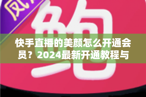 快手直播的美颜怎么开通会员?2024最新开通教程与常见问题全解析 快手直播的美颜怎么开通会员?2024最新开通教程与常见问题全解析