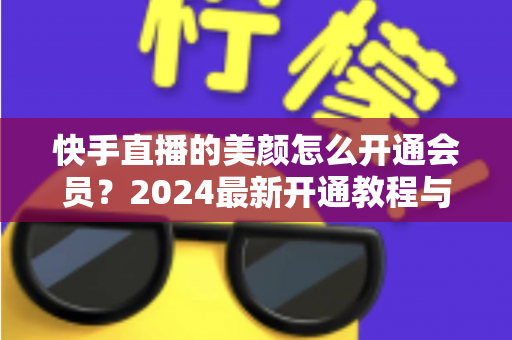 快手直播的美颜怎么开通会员?2024最新开通教程与常见问题全解析 快手直播的美颜怎么开通会员?2024最新开通教程与常见问题全解析