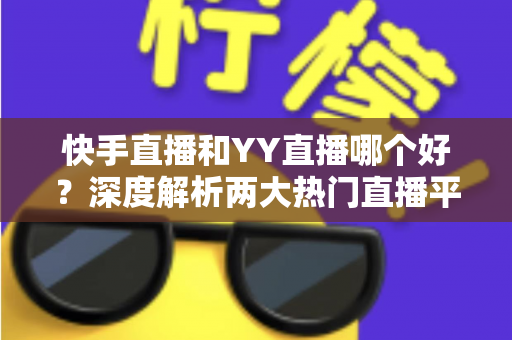 快手直播和YY直播哪个好?深度解析两大热门直播平台助你做出最佳选择 快手直播和YY直播哪个好?深度解析两大热门直播平台助你做出最佳选择