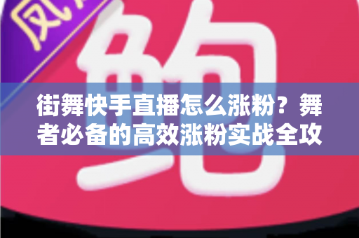街舞快手直播怎么涨粉?舞者必备的高效涨粉实战全攻略 街舞快手直播怎么涨粉?舞者必备的高效涨粉实战全攻略