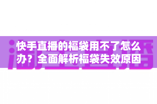 快手直播的福袋用不了怎么办?全面解析福袋失效原因与实用解决方法 快手直播的福袋用不了怎么办?全面解析福袋失效原因与实用解决方法