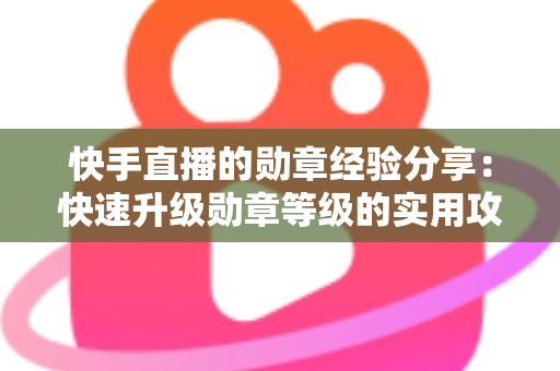 快手直播的勋章经验分享：快速升级勋章等级的实用攻略与心得全解析