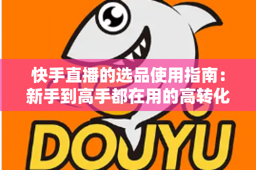 快手直播的选品使用指南:新手到高手都在用的高转化货盘搭建全攻略 快手直播的选品使用指南:新手到高手都在用的高转化货盘搭建全攻略