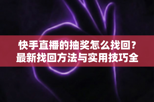 快手直播的抽奖怎么找回？最新找回方法与实用技巧全解析
