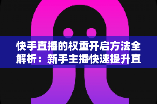 快手直播的权重开启方法全解析：新手主播快速提升直播间流量与排名的实战指南