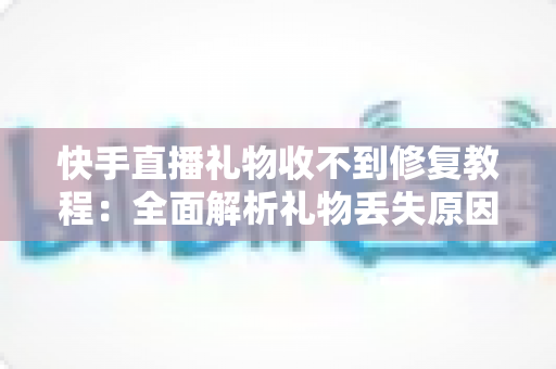 快手直播礼物收不到修复教程：全面解析礼物丢失原因与快速恢复技巧，让您轻松追回每一份收益