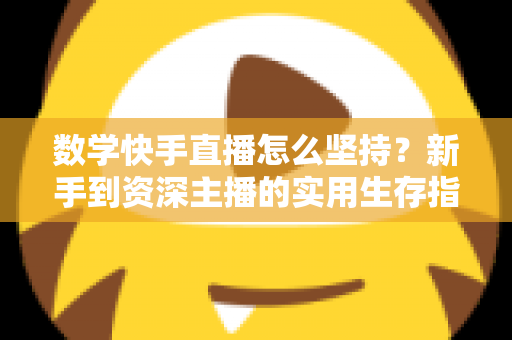 数学快手直播怎么坚持?新手到资深主播的实用生存指南 数学快手直播怎么坚持?新手到资深主播的实用生存指南