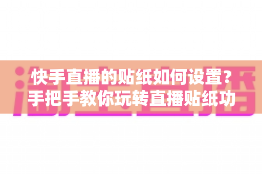 快手直播的贴纸如何设置?手把手教你玩转直播贴纸功能,让直播间人气飙升 快手直播的贴纸如何设置?手把手教你玩转直播贴纸功能,让直播间人气飙升