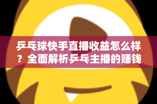 乒乓球快手直播收益怎么样？全面解析乒乓主播的赚钱潜力与变现攻略