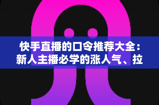 快手直播的口令推荐大全：新人主播必学的涨人气、拉互动话术指南