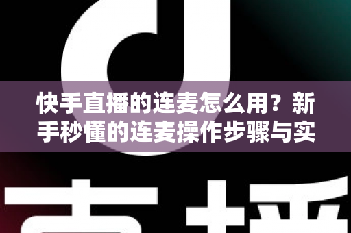 快手直播的连麦怎么用？新手秒懂的连麦操作步骤与实用技巧全解析（附常见问题解答）