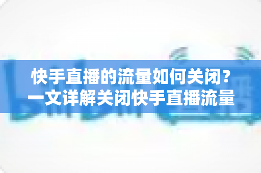 快手直播的流量如何关闭?一文详解关闭快手直播流量的完整操作步骤与实用省流技巧 快手直播的流量如何关闭?一文详解关闭快手直播流量的完整操作步骤与实用省流技巧