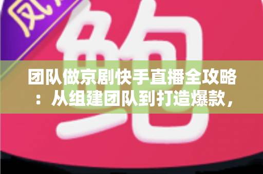 团队做京剧快手直播全攻略：从组建团队到打造爆款，让百年国粹在直播间焕发新生