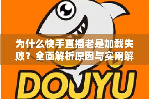 为什么快手直播老是加载失败？全面解析原因与实用解决方案指南