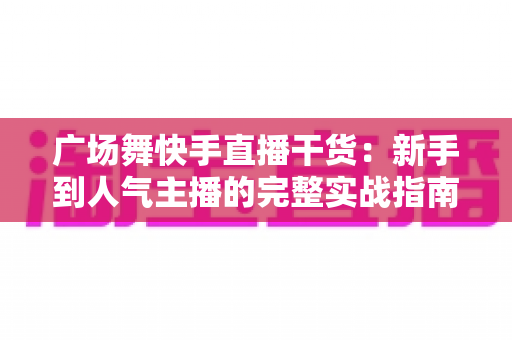 广场舞快手直播干货：新手到人气主播的完整实战指南