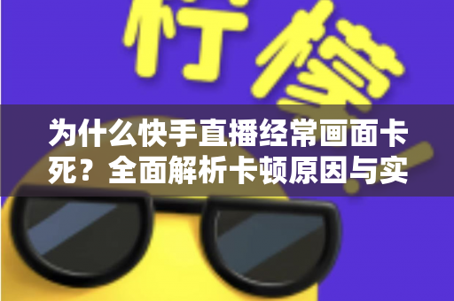 为什么快手直播经常画面卡死？全面解析卡顿原因与实用解决方案