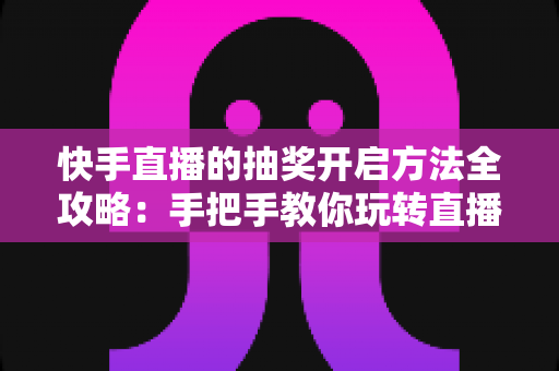 快手直播的抽奖开启方法全攻略：手把手教你玩转直播间抽奖，轻松提升人气与互动率