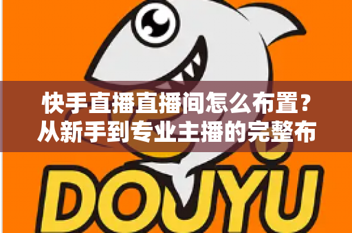 快手直播直播间怎么布置?从新手到专业主播的完整布置指南与实操技巧 快手直播直播间怎么布置?从新手到专业主播的完整布置指南与实操技巧