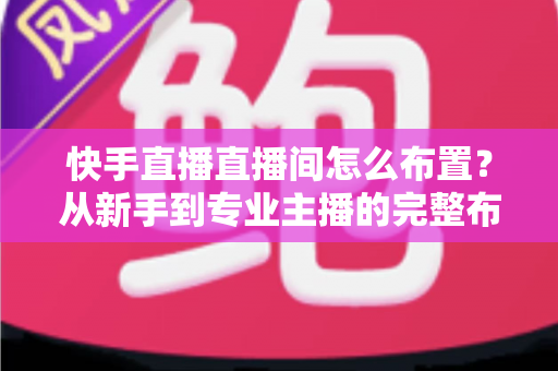快手直播直播间怎么布置?从新手到专业主播的完整布置指南与实操技巧 快手直播直播间怎么布置?从新手到专业主播的完整布置指南与实操技巧
