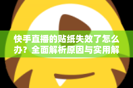 快手直播的贴纸失效了怎么办?全面解析原因与实用解决技巧指南 快手直播的贴纸失效了怎么办?全面解析原因与实用解决技巧指南