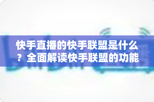 快手直播的快手联盟是什么?全面解读快手联盟的功能、玩法与变现机会 快手直播的快手联盟是什么?全面解读快手联盟的功能、玩法与变现机会