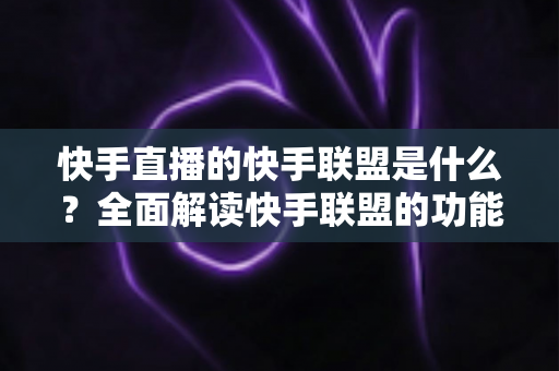 快手直播的快手联盟是什么?全面解读快手联盟的功能、玩法与变现机会 快手直播的快手联盟是什么?全面解读快手联盟的功能、玩法与变现机会