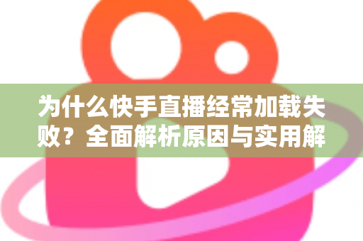 为什么快手直播经常加载失败？全面解析原因与实用解决方案指南