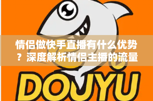情侣做快手直播有什么优势？深度解析情侣主播的流量密码与变现潜力