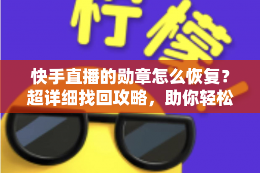 快手直播的勋章怎么恢复？超详细找回攻略，助你轻松重获专属荣耀标识