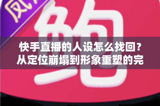 快手直播的人设怎么找回？从定位崩塌到形象重塑的完整实战指南