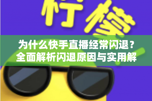 为什么快手直播经常闪退？全面解析闪退原因与实用解决方案
