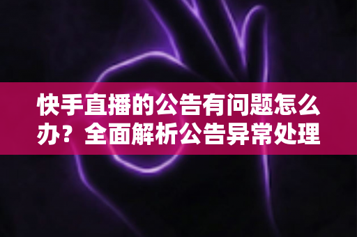 快手直播的公告有问题怎么办?全面解析公告异常处理方法与实用解决方案 快手直播的公告有问题怎么办?全面解析公告异常处理方法与实用解决方案
