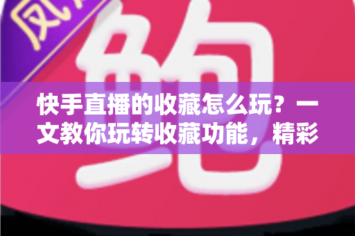 快手直播的收藏怎么玩?一文教你玩转收藏功能,精彩直播再也不错过 快手直播的收藏怎么玩?一文教你玩转收藏功能,精彩直播再也不错过