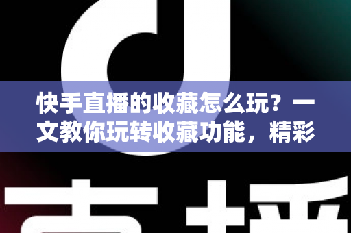快手直播的收藏怎么玩?一文教你玩转收藏功能,精彩直播再也不错过 快手直播的收藏怎么玩?一文教你玩转收藏功能,精彩直播再也不错过