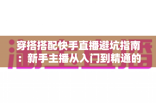 穿搭搭配快手直播避坑指南:新手主播从入门到精通的实用攻略全解析 穿搭搭配快手直播避坑指南:新手主播从入门到精通的实用攻略全解析
