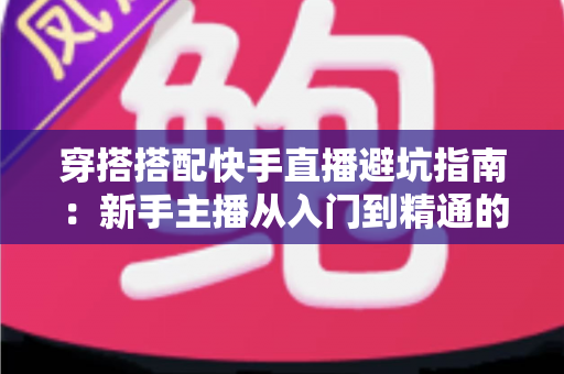 穿搭搭配快手直播避坑指南：新手主播从入门到精通的实用攻略全解析