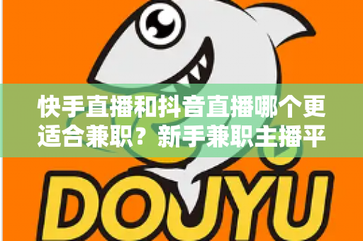 快手直播和抖音直播哪个更适合兼职？新手兼职主播平台选择全解析