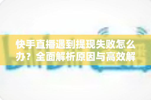 快手直播遇到提现失败怎么办？全面解析原因与高效解决方案