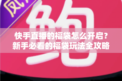 快手直播的福袋怎么开启?新手必看的福袋玩法全攻略,轻松领取直播间专属福利 快手直播的福袋怎么开启?新手必看的福袋玩法全攻略,轻松领取直播间专属福利