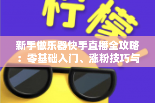 新手做乐器快手直播全攻略：零基础入门、涨粉技巧与变现路径一站式指南