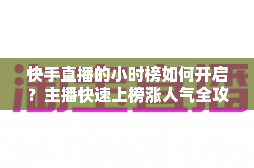 快手直播的小时榜如何开启？主播快速上榜涨人气全攻略