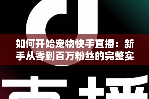 如何开始宠物快手直播：新手从零到百万粉丝的完整实战指南
