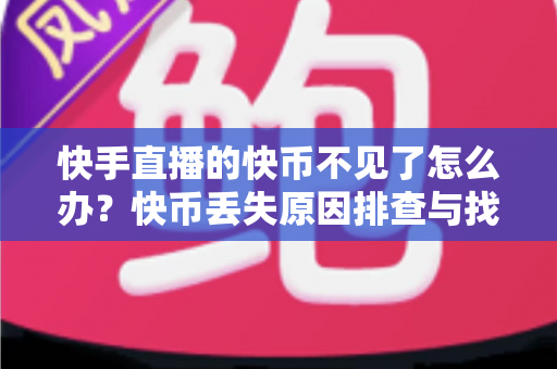 快手直播的快币不见了怎么办?快币丢失原因排查与找回全攻略 快手直播的快币不见了怎么办?快币丢失原因排查与找回全攻略